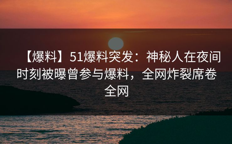 【爆料】51爆料突发：神秘人在夜间时刻被曝曾参与爆料，全网炸裂席卷全网