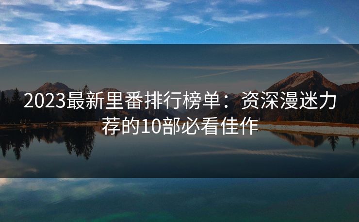 2023最新里番排行榜单:资深漫迷力荐的10部必看佳作 2023最新里番排行榜单:资深漫迷力荐的10部必看佳作