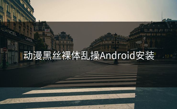 动漫黑丝裸体乱操Android安装