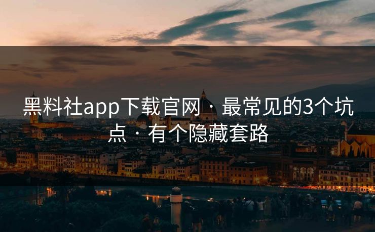 黑料社app下载官网 · 最常见的3个坑点 · 有个隐藏套路