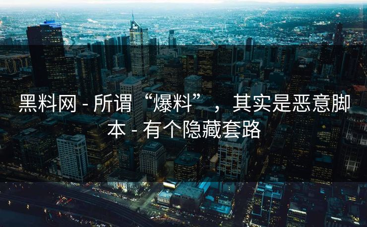 黑料网 - 所谓“爆料”,其实是恶意脚本 - 有个隐藏套路 黑料网 - 所谓“爆料”,其实是恶意脚本 - 有个隐藏套路