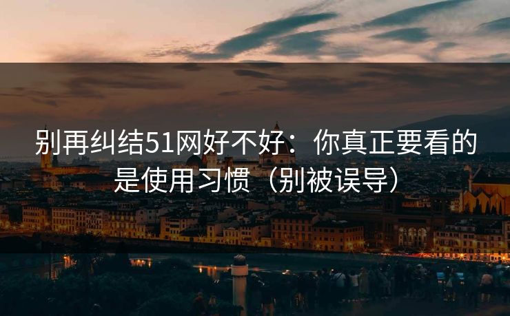 别再纠结51网好不好：你真正要看的是使用习惯（别被误导）