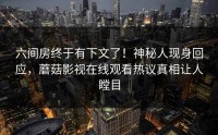 六间房终于有下文了！神秘人现身回应，蘑菇影视在线观看热议真相让人瞠目