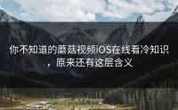 你不知道的蘑菇视频iOS在线看冷知识，原来还有这层含义