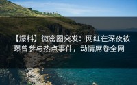 【爆料】微密圈突发：网红在深夜被曝曾参与热点事件，动情席卷全网