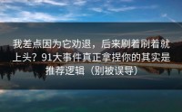 我差点因为它劝退，后来刷着刷着就上头？91大事件真正拿捏你的其实是推荐逻辑（别被误导）