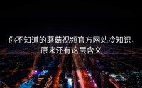 你不知道的蘑菇视频官方网站冷知识，原来还有这层含义