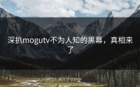深扒mogutv不为人知的黑幕，真相来了