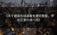 《关于蘑菇在线观看免费完整版，评论区里吵成一团》