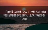 【爆料】51爆料突发：神秘人在夜间时刻被曝曾参与爆料，全网炸裂席卷全网