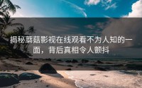 揭秘蘑菇影视在线观看不为人知的一面，背后真相令人颤抖