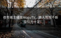 夜市摊主播放MoguTV，路人围观不断，吸引力十足！