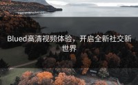 Blued高清视频体验，开启全新社交新世界