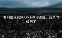 看到蘑菇视频iOS下载评论区，我真的破防了