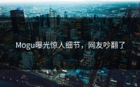 Mogu曝光惊人细节，网友吵翻了
