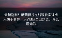 最新刚刚！蘑菇影视在线观看实锤成人快手事件，大V现场全网热议，评论区炸裂