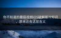 你不知道的蘑菇视频iOS破解版冷知识，原来还有这层含义
