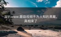 深扒www.蘑菇视频不为人知的黑幕，真相来了
