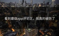看到蘑菇app评论区，我真的破防了