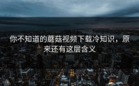你不知道的蘑菇视频下载冷知识，原来还有这层含义
