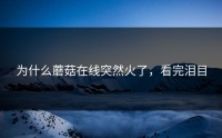 为什么蘑菇在线突然火了，看完泪目
