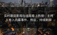 实时蘑菇影视在线观看上热搜：主持人卷入内幕事件，热议，持续刷屏