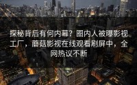 探秘背后有何内幕？圈内人被曝影视工厂，蘑菇影视在线观看刷屏中，全网热议不断
