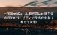 一张清单解决：51视频网站的新手最容易犯的错：把历史记录当成小事（看完你就懂）
