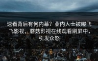 速看背后有何内幕？业内人士被曝飞飞影视，蘑菇影视在线观看刷屏中，引发众怒