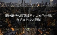 揭秘蘑菇tv网页版不为人知的一面，背后真相令人颤抖