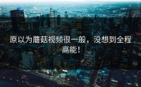 原以为蘑菇视频很一般，没想到全程高能！
