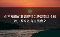 你不知道的蘑菇视频免费网页版冷知识，原来还有这层含义