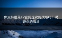 你支持蘑菇TV官网这次的改版吗？说说你的看法