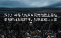 深扒！神秘人的原味阁竟然登上蘑菇影视在线观看热搜，独家真相让人瞠目