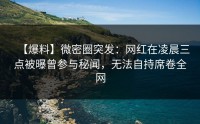 【爆料】微密圈突发：网红在凌晨三点被曝曾参与秘闻，无法自持席卷全网