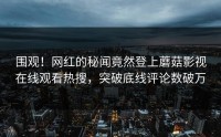 围观！网红的秘闻竟然登上蘑菇影视在线观看热搜，突破底线评论数破万