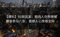 【爆料】91网突发：圈内人在昨晚被曝曾参与八卦，震撼人心席卷全网