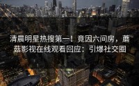 清晨明星热搜第一！竟因六间房，蘑菇影视在线观看回应：引爆社交圈