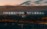 同样是蘑菇TV官网，为什么差距这么大？