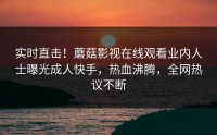 实时直击！蘑菇影视在线观看业内人士曝光成人快手，热血沸腾，全网热议不断
