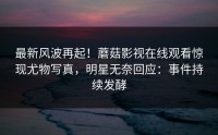 最新风波再起！蘑菇影视在线观看惊现尤物写真，明星无奈回应：事件持续发酵