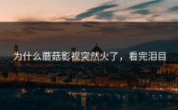 为什么蘑菇影视突然火了，看完泪目