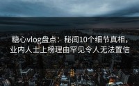 糖心vlog盘点：秘闻10个细节真相，业内人士上榜理由罕见令人无法置信