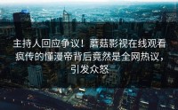 主持人回应争议！蘑菇影视在线观看疯传的懂漫帝背后竟然是全网热议，引发众怒