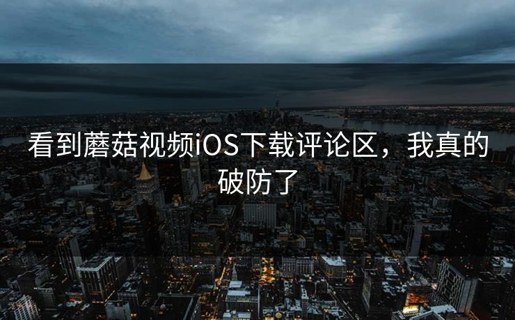 看到蘑菇视频iOS下载评论区，我真的破防了