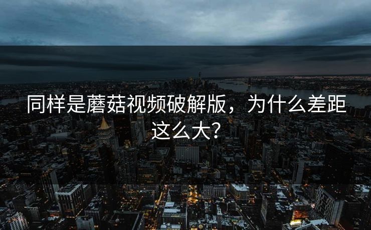 同样是蘑菇视频破解版，为什么差距这么大？
