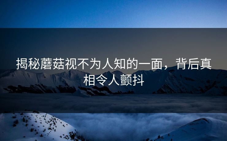 揭秘蘑菇视不为人知的一面，背后真相令人颤抖