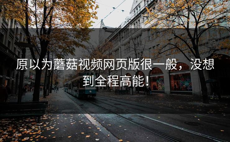 原以为蘑菇视频网页版很一般，没想到全程高能！