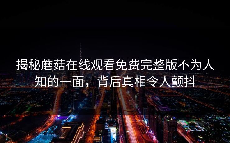 揭秘蘑菇在线观看免费完整版不为人知的一面，背后真相令人颤抖