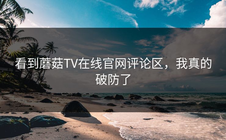 看到蘑菇TV在线官网评论区，我真的破防了
